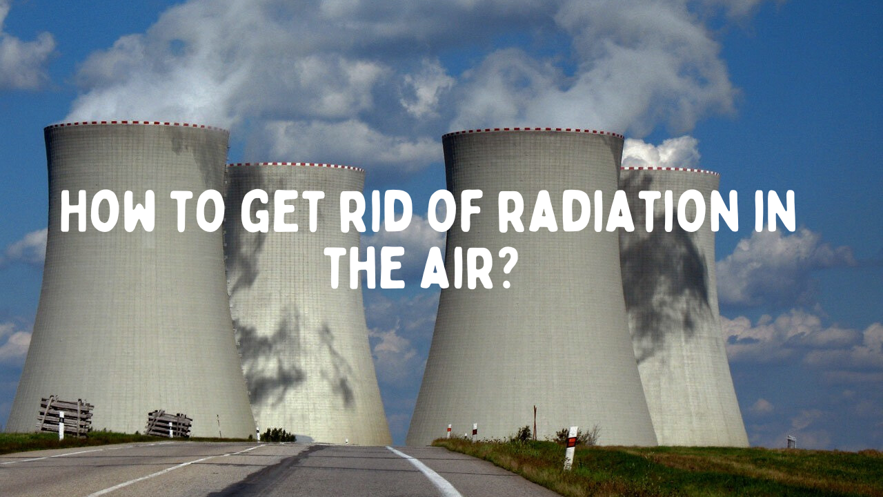 Nuclear Radiation Protection: How to get rid of radiation in the air?