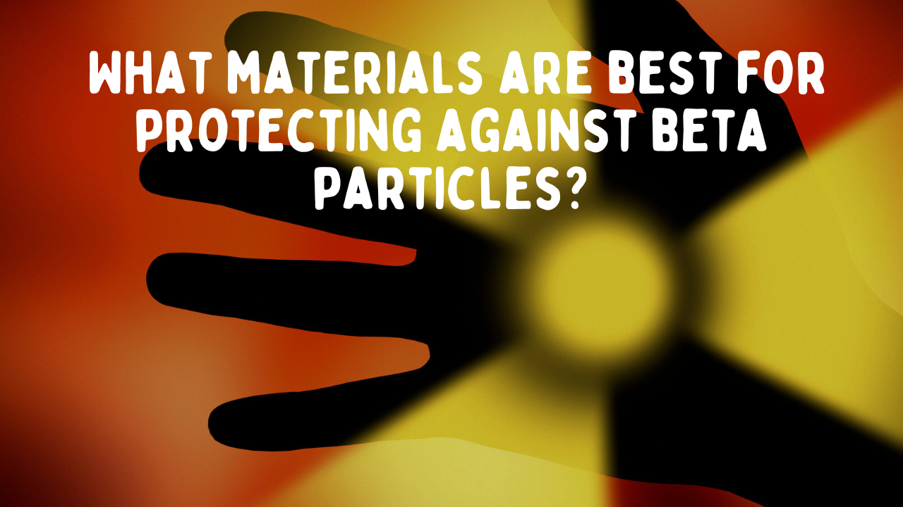 Best Materials for Protecting Against Beta Particles